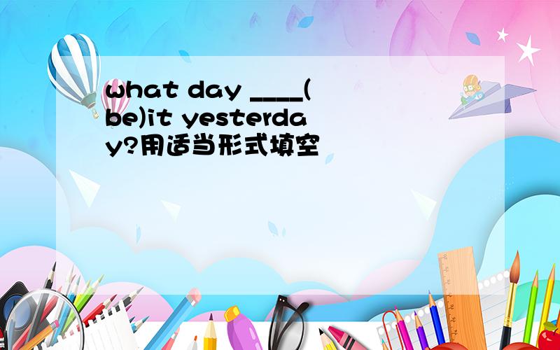 what day ____(be)it yesterday?用适当形式填空