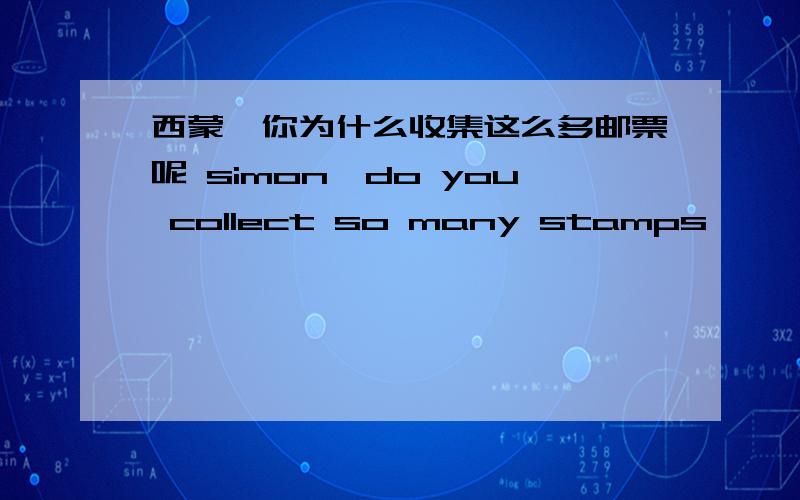 西蒙,你为什么收集这么多邮票呢 simon,do you collect so many stamps