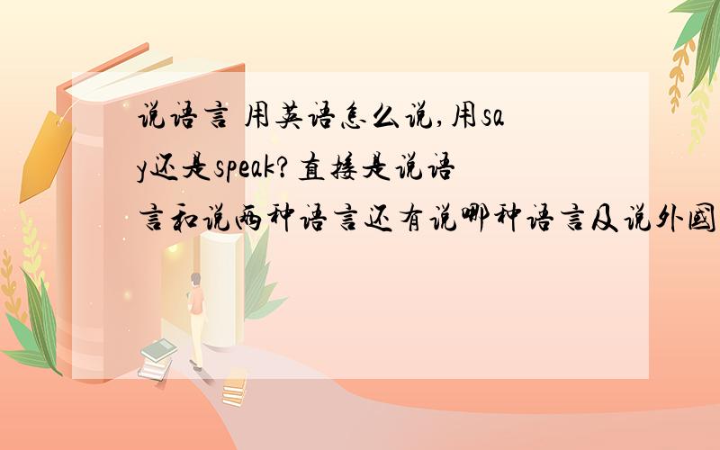 说语言 用英语怎么说,用say还是speak?直接是说语言和说两种语言还有说哪种语言及说外国语言分别怎么说（用say还是speak）帮忙分别写一下,我问的说语言中的语言是指language!说这个