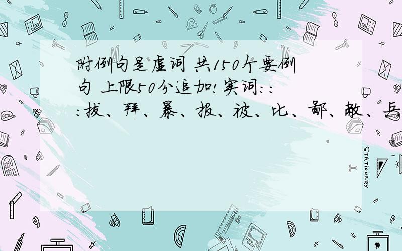 附例句是虚词 共150个要例句 上限50分追加!实词：：：拔、拜、暴、报、被、比、鄙、敝、兵、薄、策、察、乘、除、从、殆、当、度、恶、伐、访、放、封、覆、负、盖、固、顾、故、观