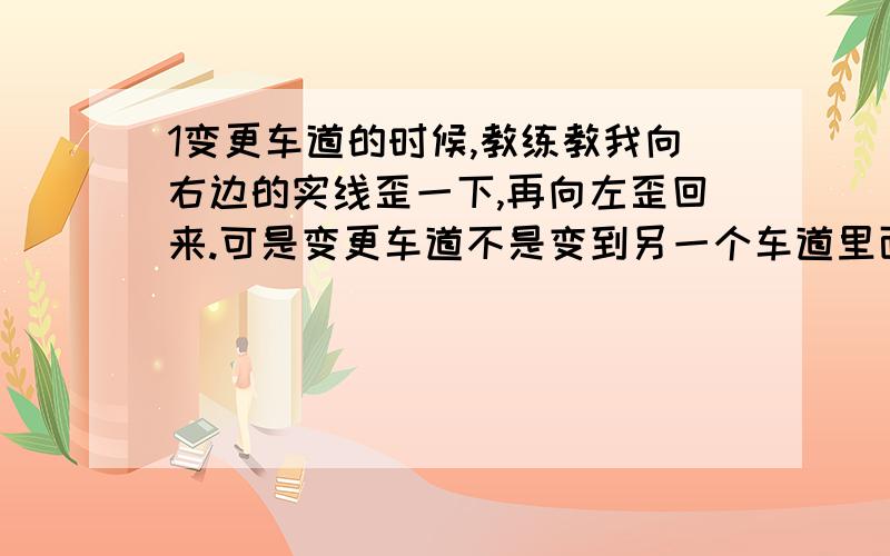 1变更车道的时候,教练教我向右边的实线歪一下,再向左歪回来.可是变更车道不是变到另一个车道里面吗?不是不让压实线的吗?2前方一次性掉头也是,教练教的都是压实线的.3就是靠边停车是很