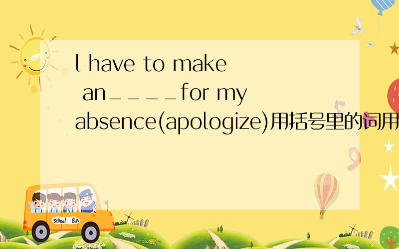 l have to make an____for my absence(apologize)用括号里的词用词性转换填到横线上