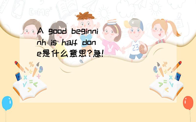 A good beginninh is half done是什么意思?急!