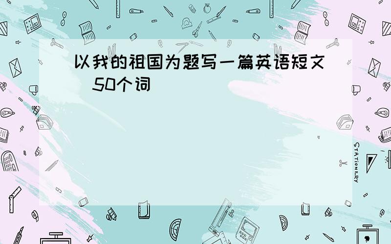 以我的祖国为题写一篇英语短文  50个词