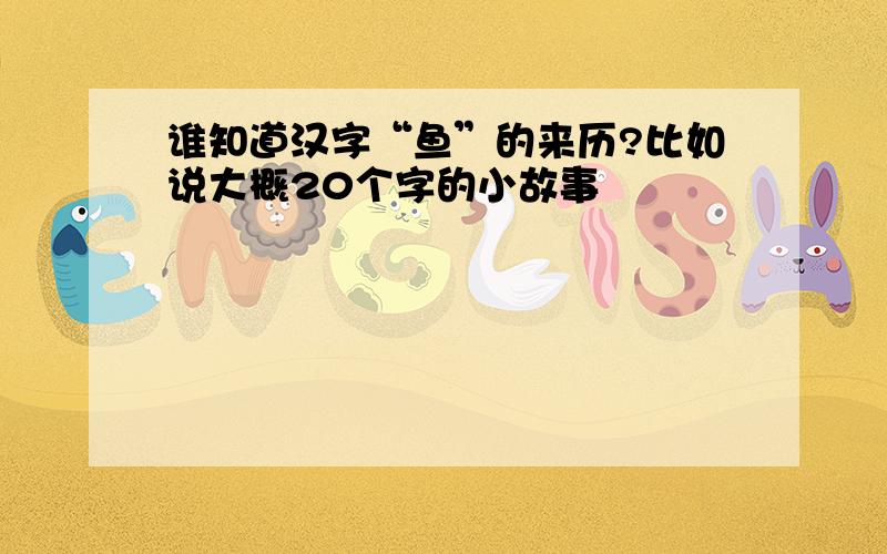 谁知道汉字“鱼”的来历?比如说大概20个字的小故事