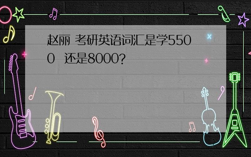 赵丽 考研英语词汇是学5500  还是8000?