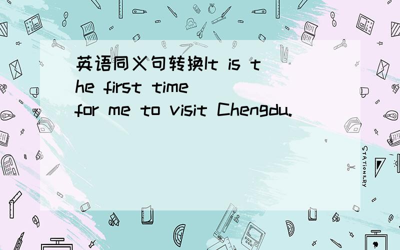 英语同义句转换It is the first time for me to visit Chengdu.