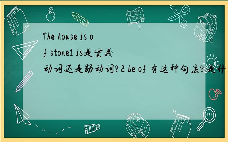 The house is of stone1 is是实义动词还是助动词?2 be of 有这种句法?是什么意思?