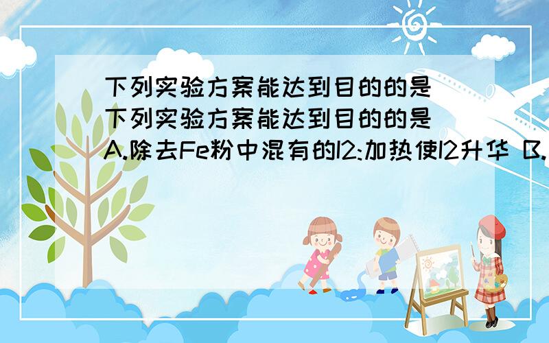 下列实验方案能达到目的的是 下列实验方案能达到目的的是 A.除去Fe粉中混有的I2:加热使I2升华 B.除去NaCl固体中混有的MgCl2:加入KOH溶液后过滤,滤液蒸发结晶C.除去碳酸钠中混有的碳酸氢钠:加