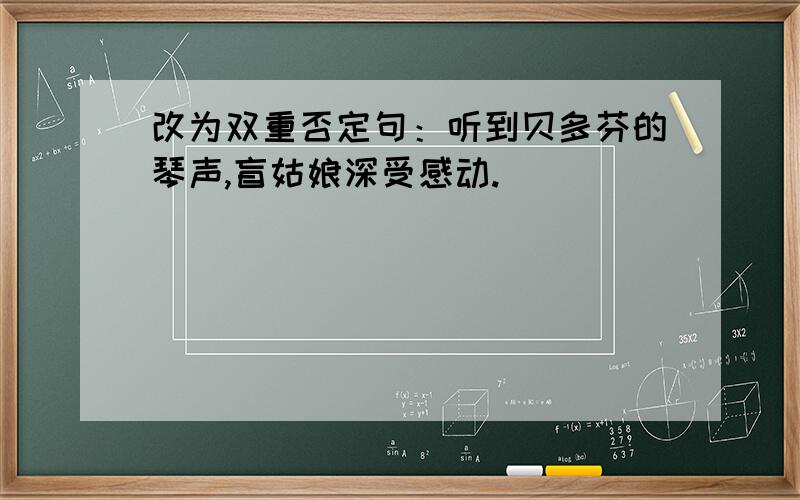 改为双重否定句：听到贝多芬的琴声,盲姑娘深受感动.