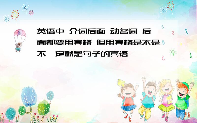 英语中 介词后面 动名词 后面都要用宾格 但用宾格是不是不一定就是句子的宾语吖