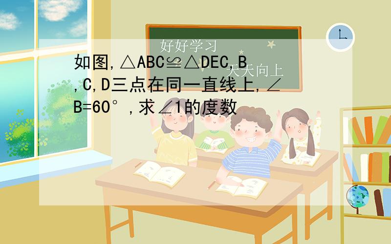 如图,△ABC≌△DEC,B,C,D三点在同一直线上,∠B=60°,求∠1的度数