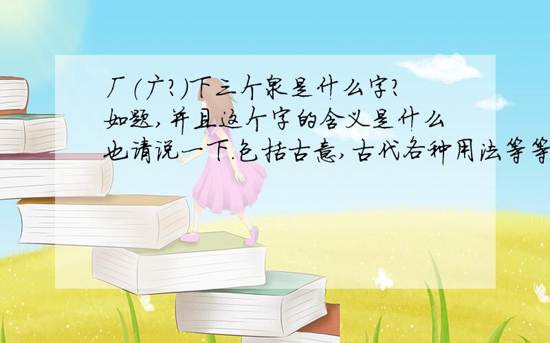 厂（广?）下三个泉是什么字?如题,并且这个字的含义是什么也请说一下.包括古意,古代各种用法等等,越详细越好.绝对有这个字，我的名字以前就是这个字的。只是后来电脑户口上打不出来才