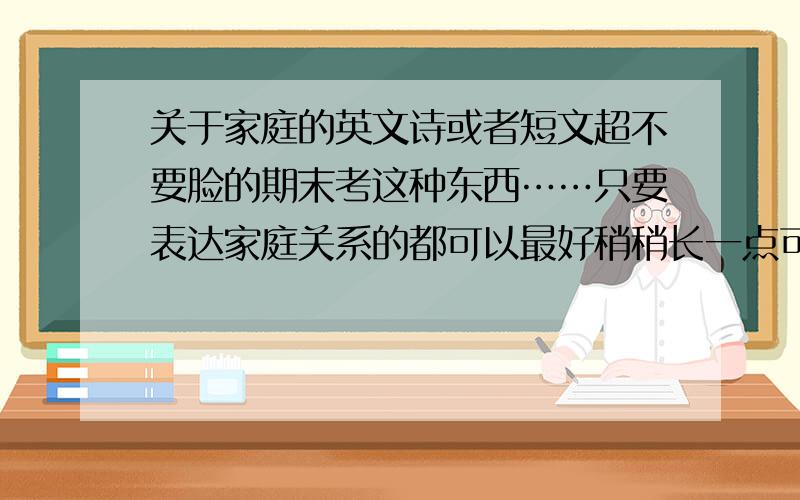 关于家庭的英文诗或者短文超不要脸的期末考这种东西……只要表达家庭关系的都可以最好稍稍长一点可以写个4分钟演讲的……如果是有名的诗或者有名的诗人写的就更好了绝对不要是有人