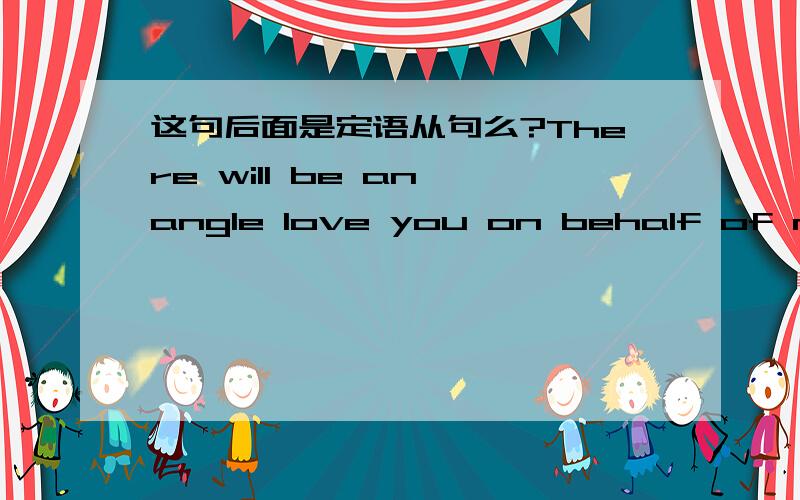 这句后面是定语从句么?There will be an angle love you on behalf of me love you on behalf of me 是定语从句么?  是不是少了关系词? 谢谢