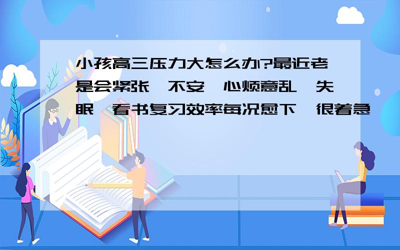 小孩高三压力大怎么办?最近老是会紧张、不安、心烦意乱、失眠,看书复习效率每况愈下,很着急,