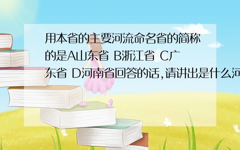 用本省的主要河流命名省的简称的是A山东省 B浙江省 C广东省 D河南省回答的话,请讲出是什么河流,对了我会奖分.