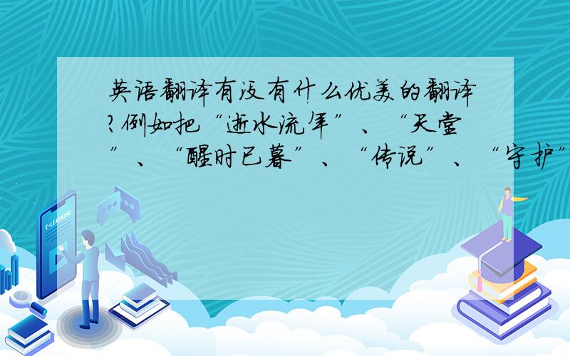 英语翻译有没有什么优美的翻译?例如把“逝水流年”、“天堂”、“醒时已暮”、“传说”、“守护”什么的翻译一下,不是这些也行,但要好听好听好听.我要词汇词组不要句子同志.....“守