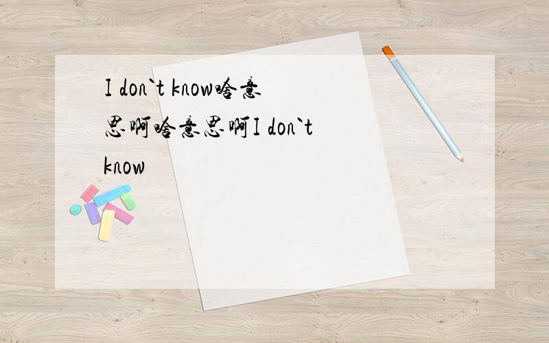 I don`t know啥意思啊啥意思啊I don`t know