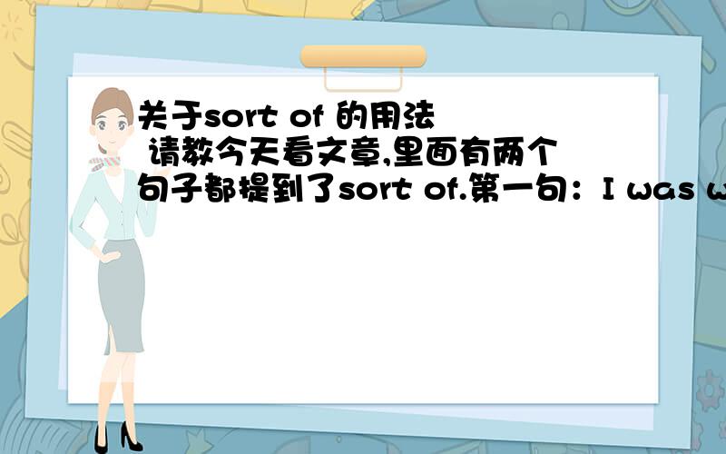 关于sort of 的用法  请教今天看文章,里面有两个句子都提到了sort of.第一句：I was wondering if sort of fit what we learned about muscle cells.第二句：My friend and I stopped to talk to them, and it turn out that one of the