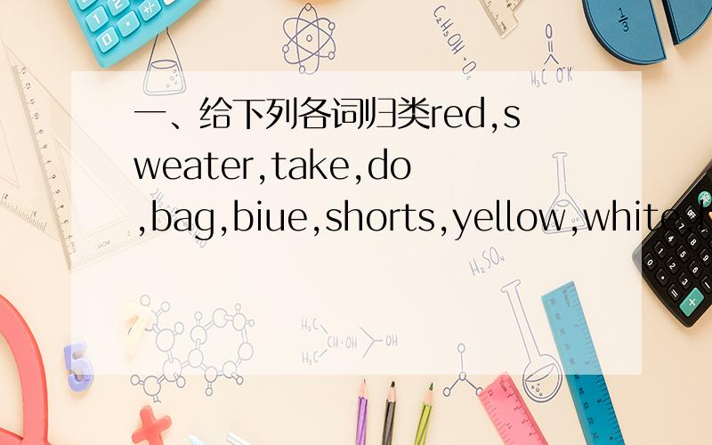 一、给下列各词归类red,sweater,take,do,bag,biue,shorts,yellow,white,buy,sell,hat,shoes,have,black形容词-------------------------------------------------------------------------名词---------------------------------------------------------