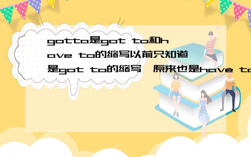 gotta是got to和have to的缩写以前只知道是got to的缩写,原来也是have to的缩写啊!那请问为什么前者got是过去时,而后者have没有用过去时呢?