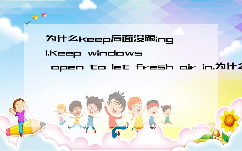 为什么keep后面没跟ing1.Keep windows open to let fresh air in.为什么这个句子里Keep后的open没写成opening?2.填空 He seems ____(be) angry .What's the matter?