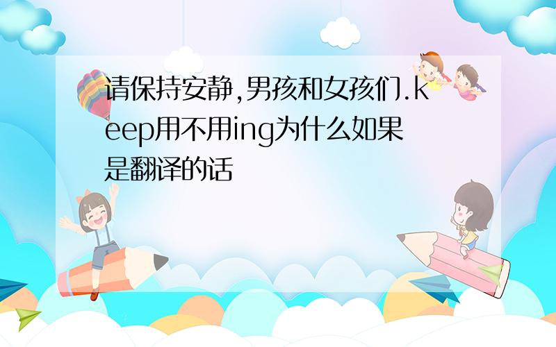 请保持安静,男孩和女孩们.keep用不用ing为什么如果是翻译的话