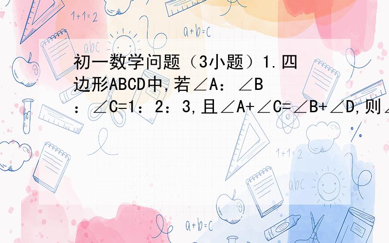 初一数学问题（3小题）1.四边形ABCD中,若∠A：∠B：∠C=1：2：3,且∠A+∠C=∠B+∠D,则∠D等于?2.已知三角形的两边分别是4cm和6cm,则第三遍的范围为2cm＜第三遍＜10cm,周长范围为（）3.已知多边形