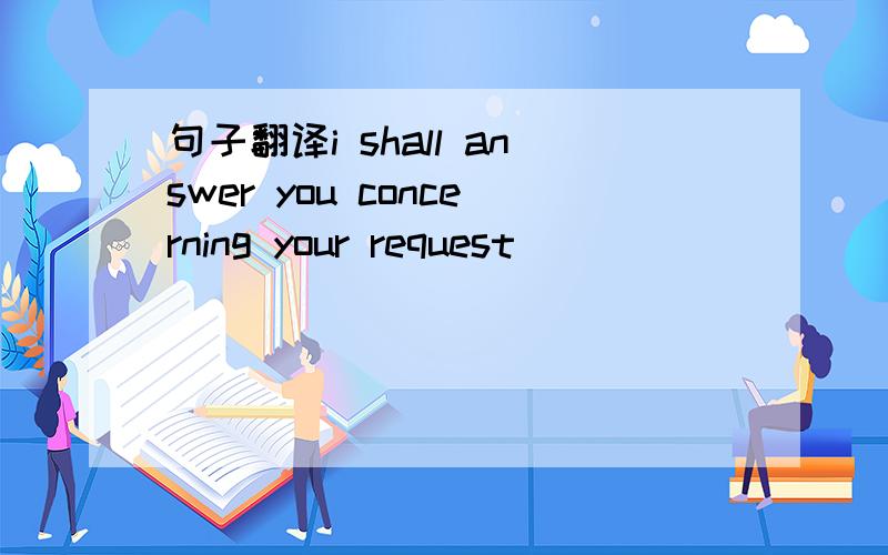 句子翻译i shall answer you concerning your request