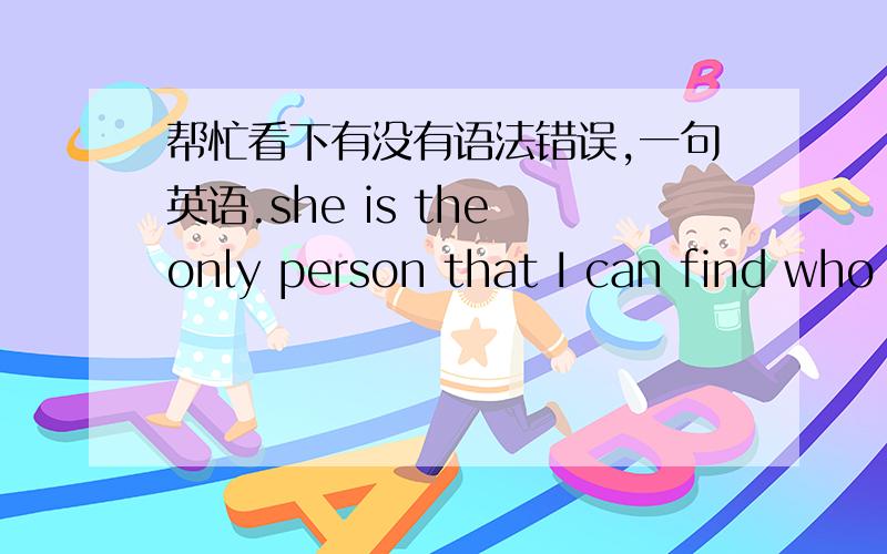 帮忙看下有没有语法错误,一句英语.she is the only person that I can find who is able to solve the problem.请问这句话中的这两个BE动词,哪个需要用到过去式.