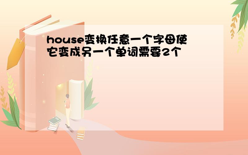 house变换任意一个字母使它变成另一个单词需要2个