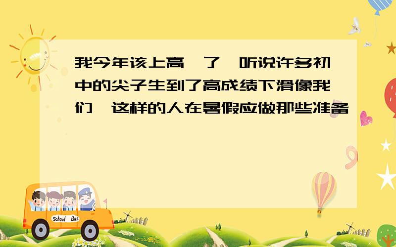 我今年该上高一了,听说许多初中的尖子生到了高成绩下滑像我们,这样的人在暑假应做那些准备