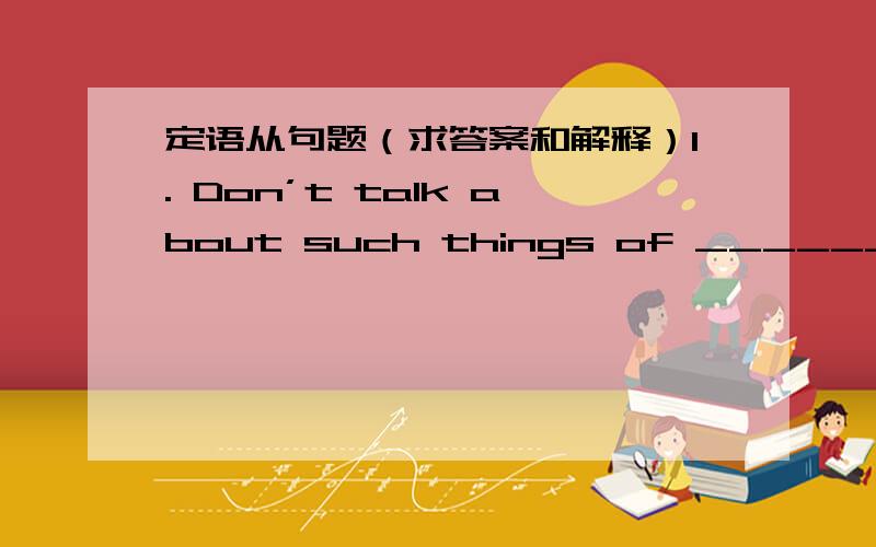 定语从句题（求答案和解释）1. Don’t talk about such things of __________ you are not sure.     A. which      B. what      C. as         D. those 2. Is this the factory __________ you visited the other day?     A. that        B. where