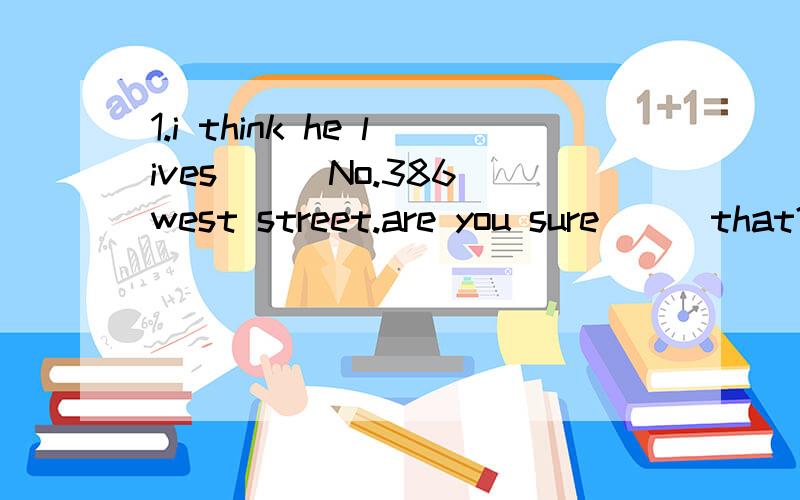 1.i think he lives___No.386 west street.are you sure___that?A.at of B.in of C.in about D.at of2.he used the money he first made___a used bike for himselfA.buying B.buy C.to buy D.bought3.the rain came to a stop the night before the fields are still f