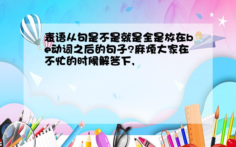 表语从句是不是就是全是放在be动词之后的句子?麻烦大家在不忙的时候解答下,