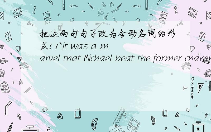 把这两句句子改为含动名词的形式!1`it was a marvel that Michael beat the former champion in the final game.2`father suggested that Lisa should ring her teacher because of her illness.