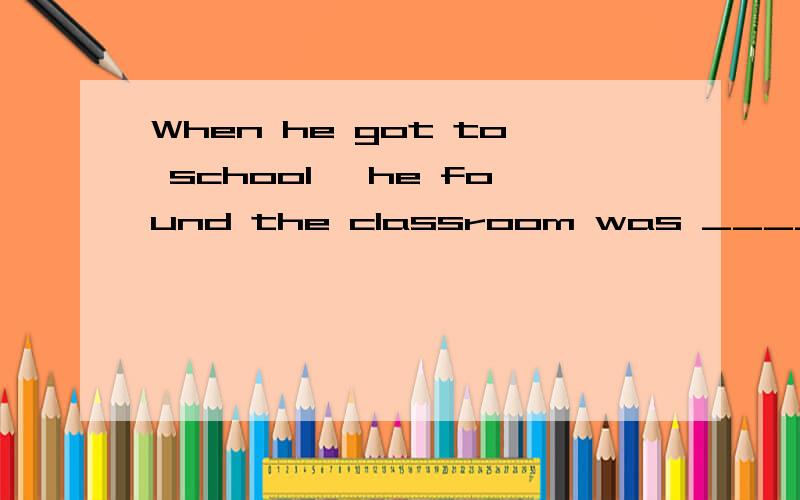 When he got to school ,he found the classroom was _____.He realized it was Sunday.