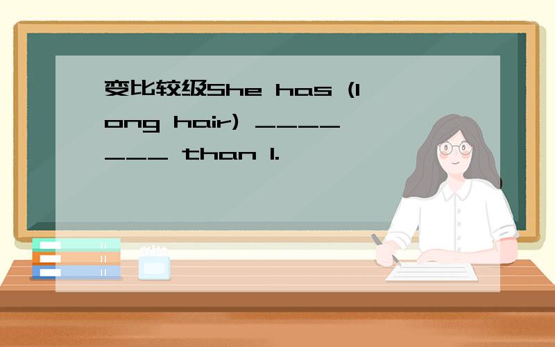 变比较级She has (long hair) _______ than I.