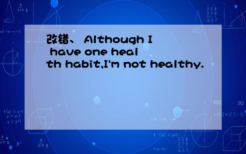 改错、 Although I have one health habit,I'm not healthy.