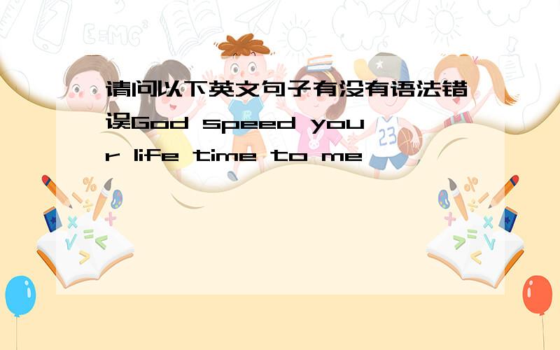 请问以下英文句子有没有语法错误God speed your life time to me