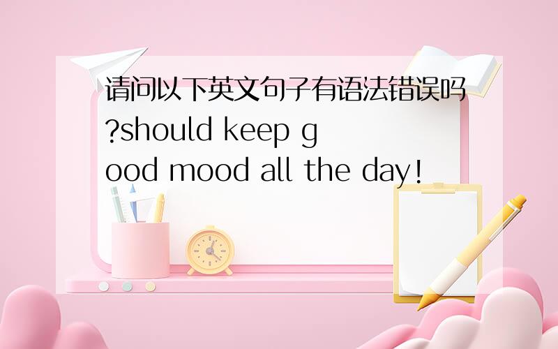 请问以下英文句子有语法错误吗?should keep good mood all the day!