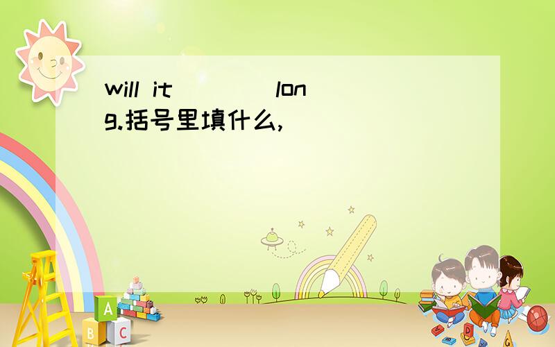 will it____long.括号里填什么,