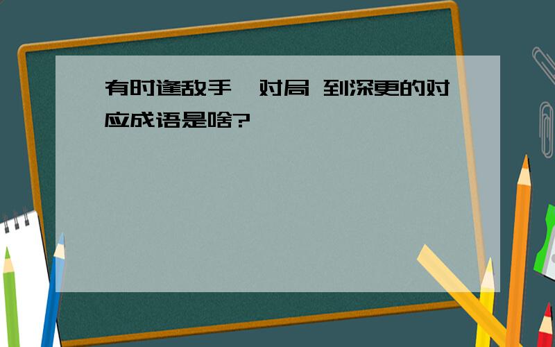 有时逢敌手,对局 到深更的对应成语是啥?