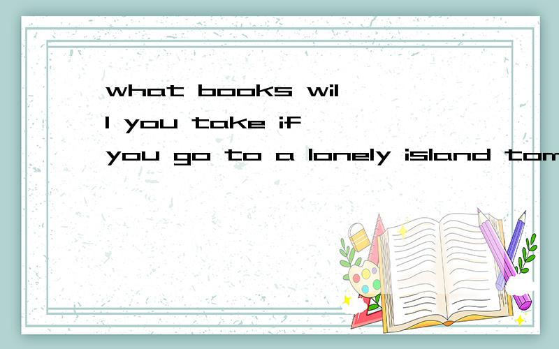 what books will you take if you go to a lonely island tomorrow?what books will you take if you go to a lonelyisland for a year tomorrow?for me,I will take a Webster Englishdictionary!why?because you will be sent toa lonely island as a worker forlight