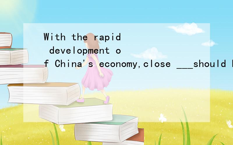 With the rapid development of China's economy,close ___should be kept in with world-famous scientists and advanced technology.Aconnection Brelation Ctouch D.friendship