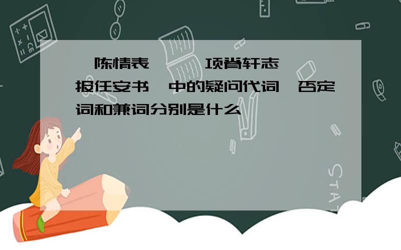 《陈情表》,《项脊轩志》,《报任安书》中的疑问代词,否定词和兼词分别是什么,