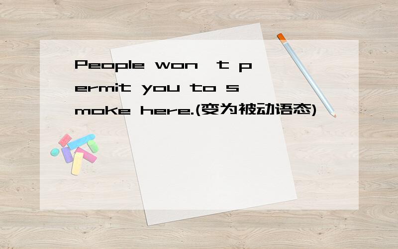 People won't permit you to smoke here.(变为被动语态)