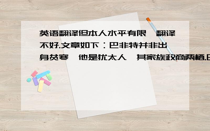 英语翻译但本人水平有限,翻译不好.文章如下：巴非特并非出身贫寒,他是犹太人,其家族政商两栖.巴非特父亲经营的商店是奥马哈最大的百货公司,母系家族是富裕的犹太商人,他的发达与他家