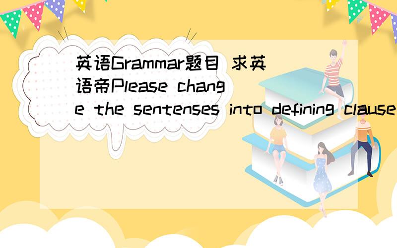 英语Grammar题目 求英语帝Please change the sentenses into defining clause or non-defining clause.这个要看句子形式来选的,不是给你选好的.Cotton clothing is worn by millions of people.They live all around the world.Linen is made